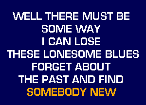 WELL THERE MUST BE
SOME WAY
I CAN LOSE
THESE LONESOME BLUES
FORGET ABOUT
THE PAST AND FIND
SOMEBODY NEW