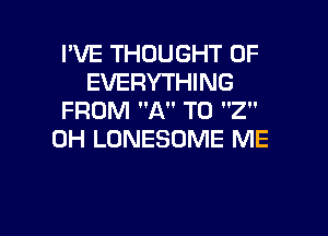 I'VE THOUGHT 0F
EVERYTHING
FROM A T0 2
0H LONESOME ME

g