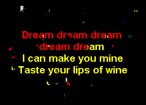 r .I

Dream dream dream a
4 'dream dream '

' I can make you mine

h Taste your lips of wine

t-lk