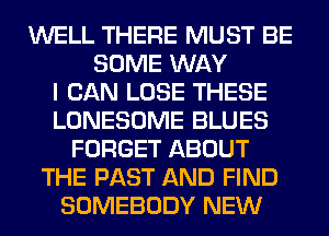 WELL THERE MUST BE
SOME WAY
I CAN LOSE THESE
LONESOME BLUES
FORGET ABOUT
THE PAST AND FIND
SOMEBODY NEW