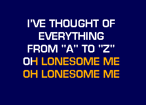 I'VE THOUGHT 0F
EVERYTHING
FROM A T0 2
0H LONESOME ME
0H LONESOME ME

g