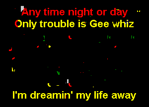 ?Sny time night or day
Only trouble is Gee whiz

3 L n N

V
t-lk

I'm dreamin' my Iife away