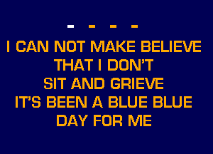 I CAN NOT MAKE BELIEVE
THAT I DON'T
SIT AND GRIEVE
ITS BEEN A BLUE BLUE
DAY FOR ME