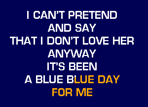I CAN'T PRETEND
AND SAY
THAT I DON'T LOVE HER
ANYWAY
ITS BEEN
A BLUE BLUE DAY
FOR ME