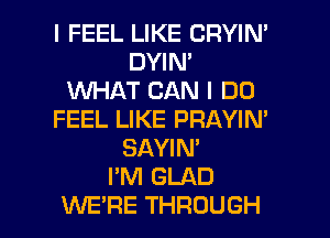 I FEEL LIKE CRYIN'
DYIN'
WHAT CAN I DO
FEEL LIKE PRAYIN'
SAYIN'

I'M GLAD

WE'RE THROUGH l