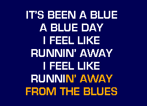 IT'S BEEN A BLUE
A BLUE DAY
I FEEL LIKE
RUNNIN' AWAY
I FEEL LIKE
RUNNIN' AWAY

FROM THE BLUES l