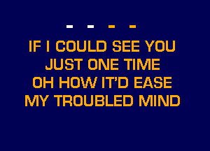 IF I COULD SEE YOU
JUST ONE TIME
0H HOW ITD EASE
MY TROUBLED MIND