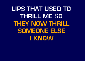 LIPS THAT USED TO
THRILL ME SO
THEY NOW THRILL
SOMEONE ELSE
I KNOW