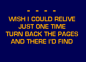 WISH I COULD RELIVE
JUST ONE TIME
TURN BACK THE PAGES
AND THERE I'D FIND