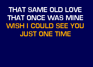 THAT SAME OLD LOVE

THAT ONCE WAS MINE

WISH I COULD SEE YOU
JUST ONE TIME