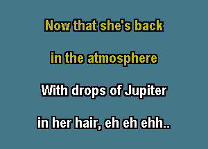 Now that she's back

in the atmosphere

With drops of Jupiter

in her hair, eh eh ehh..