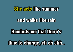 She acts like summer
and walks like rain

Reminds me that there's

time to change, eh eh ehh..