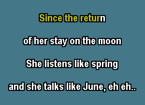 Since the return

of her stay on the moon

She listens like spring

and she talks like June, eh eh..