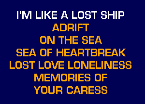 I'M LIKE A LOST SHIP
ADRIFT
ON THE SEA
SEA OF HEARTBREAK
LOST LOVE LONELINESS
MEMORIES OF
YOUR CARESS