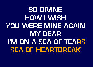 SO DIVINE
HOWI WISH
YOU WERE MINE AGAIN
MY DEAR
I'M ON A SEA OF TEARS
SEA OF HEARTBREAK