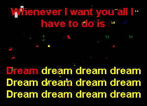 Mienever I want yOU'all l
have to do is  
L H H

J

f

Dream dresam'dream dream
Dream dream dream dream
Dream dream dream dream