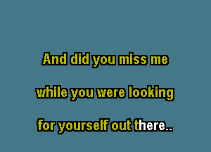 And did you miss me

while you were looking

for yourself out there..