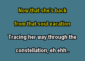 Now that she's back

from that soul vacation

Tracing her way through the

constellation, eh ehh..