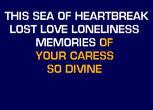THIS SEA OF HEARTBREAK
LOST LOVE LONELINESS
MEMORIES OF
YOUR CARESS
SO DIVINE