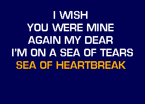 I WISH
YOU WERE MINE
AGAIN MY DEAR
I'M ON A SEA OF TEARS
SEA OF HEARTBREAK