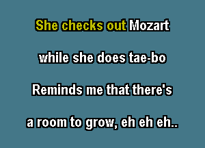 She checks out Mozart
while she does tae-bo

Reminds me that there's

a room to grow, eh eh eh..