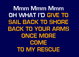 Mmm Mmm Mmm

0H WHAT I'D GIVE TO
SAIL BACK TO SHORE
BACK TO YOUR ARMS
ONCE MORE
COME
TO MY RESCUE