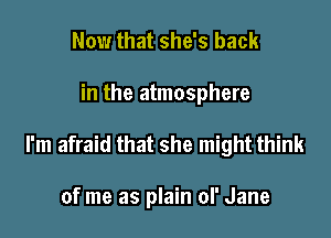 Now that she's back

in the atmosphere

I'm afraid that she might think

of me as plain of Jane