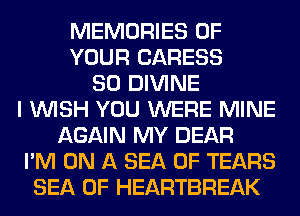 MEMORIES OF
YOUR CARESS
SO DIVINE
I WISH YOU WERE MINE
AGAIN MY DEAR
I'M ON A SEA OF TEARS
SEA OF HEARTBREAK
