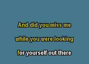 And did you miss me

while you were looking

for yourself out there