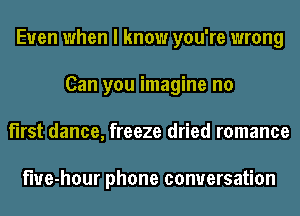 Even when I know you're wrong
Can you imagine no
first dance, freeze dried romance

fwe-hour phone conversation