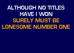ALTHOUGH N0 TITLES
HAVE I WON
SURELY MUST BE
LONESOME NUMBER ONE