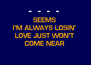 SEEMS
I'M ALWAYS LOSIN'

LOVE JUST WON'T
COME NEAR