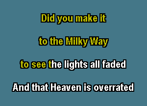 Did you make it

to the Milky Way

to see the lights all faded

And that Heaven is overrated