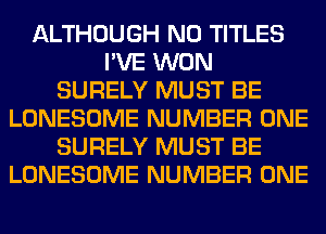 ALTHOUGH N0 TITLES
I'VE WON
SURELY MUST BE
LONESOME NUMBER ONE
SURELY MUST BE
LONESOME NUMBER ONE