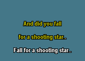 And did you fall

for a shooting star..

Fall for a shooting star..