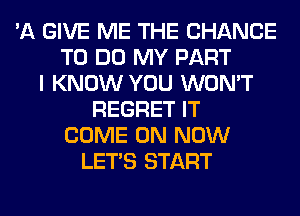 'A GIVE ME THE CHANCE
TO DO MY PART
I KNOW YOU WON'T
REGRET IT
COME ON NOW
LET'S START