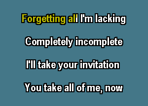 Forgetting all I'm lacking

Completely incomplete
I'll take your invitation

You take all of me, now