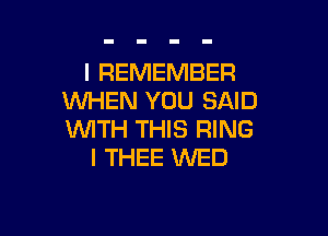 I REMEMBER
WHEN YOU SAID

WITH THIS RING
I THEE WED