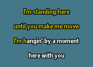 I'm standing here

until you make me move

I'm hangin' by a moment

here with you