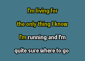 I'm living for
the only thing I know

I'm running and I'm

quite sure where to go