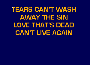 TEARS CAN'T WASH
AWAY THE SIN
LOVE THAT'S DEAD
CAN'T LIVE AGAIN
