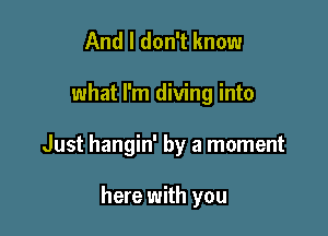 And I don't know

what I'm diving into

Just hangin' by a moment

here with you