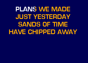 PLANS WE MADE
JUST YESTERDAY
SANDS OF TIME
HAVE CHIPPED AWAY