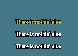 There is nothin' else

There is nothin' else

There is nothin' else