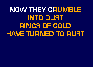 NOW THEY CRUMBLE
INTO DUST
RINGS OF GOLD
HAVE TURNED T0 RUST