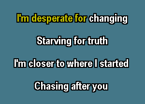 I'm desperate for changing
Starving for truth

I'm closer to where I started

Chasing after you