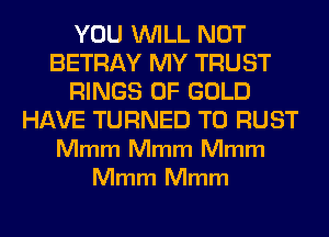 YOU WILL NOT
BETRAY MY TRUST
RINGS OF GOLD
HAVE TURNED T0 RUST
Mmm Mmm Mmm
Mmm Mmm