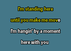 I'm standing here

until you make me move

I'm hangin' by a moment

here with you