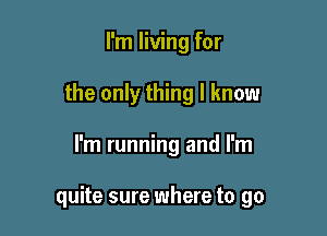 I'm living for
the only thing I know

I'm running and I'm

quite sure where to go