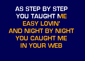 AS STEP BY STEP
YOU TAUGHT ME
EASY LOVIN'
AND NIGHT BY NIGHT
YOU CAUGHT ME
IN YOUR WEB